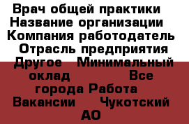 Врач общей практики › Название организации ­ Компания-работодатель › Отрасль предприятия ­ Другое › Минимальный оклад ­ 27 200 - Все города Работа » Вакансии   . Чукотский АО